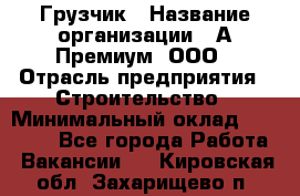 Грузчик › Название организации ­ А-Премиум, ООО › Отрасль предприятия ­ Строительство › Минимальный оклад ­ 25 000 - Все города Работа » Вакансии   . Кировская обл.,Захарищево п.